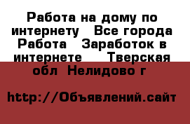 Работа на дому по интернету - Все города Работа » Заработок в интернете   . Тверская обл.,Нелидово г.
